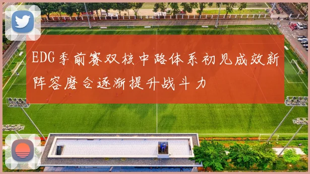 EDG季前赛双核中路体系初见成效新阵容磨合逐渐提升战斗力