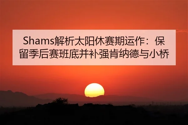 Shams解析太阳休赛期运作：保留季后赛班底并补强肯纳德与小桥