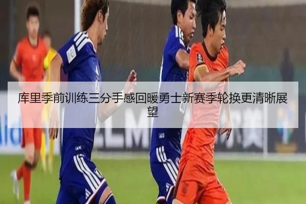 库里季前训练三分手感回暖勇士新赛季轮换更清晰展望