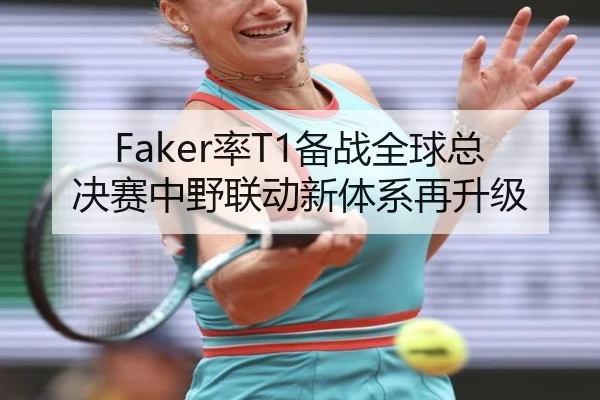 Faker率T1备战全球总决赛中野联动新体系再升级